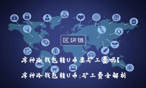 库神冷钱包转U币要矿工费吗？

库神冷钱包转U币：矿工费全解析