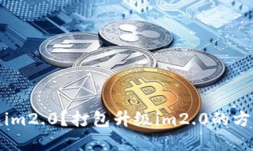 如何打包im2.0？打包升级im2.0的方法和技巧