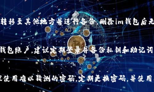 wallet_title/wallet_title
im钱包,清空,彻底删除,账户安全/guanjianci

1. 什么是im钱包？
im钱包是一款基于im社交平台的数字钱包，支持用户实现数字代币的收发、存储、兑换等功能。

2. 清空im钱包里的资产有哪些步骤？
清空im钱包里的资产，需要先进行身份验证，确保账户安全。然后进入im钱包的“资产管理”页面，选择要清空的数字代币并输入密码进行确认即可。

3. 如何彻底删除im钱包？
彻底删除im钱包需要先将钱包里的所有资产清空，然后进入im钱包的“设置”页面，选择“注销账号”进行操作。在注销过程中，系统会提示用户确认操作，并提醒用户导出助记词和私钥备份。

4. 删除im钱包之后，资产会丢失吗？
如果在删除im钱包之前，用户已将钱包里的数字代币转移至其他钱包或交易所，则不会丢失资产。但如果用户未将数字代币转移至其他地方并进行备份，删除im钱包后无法找回已丢失的数字代币，因此建议用户在删除前备份好私钥和助记词，并将数字代币转移至其他可信任的钱包或交易所。

5. 对于长期不使用im钱包的用户应该怎么处理？
长期不使用im钱包的用户可以选择将其中的数字代币转移至其他钱包或交易所，并彻底删除im钱包。如果想要继续保留im钱包账户，建议定期登录并备份私钥和助记词，确保账户安全。

6. 如何避免im钱包被黑客攻击？
为了避免im钱包被黑客攻击，用户应该注意保护自己的私钥和助记词，不要将其告诉他人或存储在不安全的地方。同时，建议使用难以猜测的密码，定期更换密码，并使用双重身份验证等安全措施，确保账户安全。