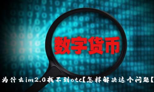 为什么im2.0找不到otc？怎样解决这个问题？