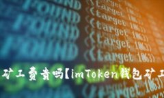 imToken钱包矿工费贵吗？imToken钱包矿工费怎么设置