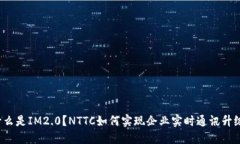 什么是IM2.0？NTTC如何实现企业实时通讯升级？