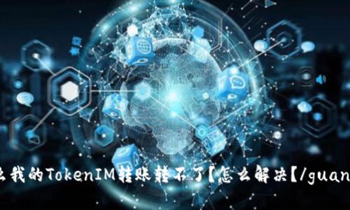 为什么我的TokenIM转账转不了？怎么解决？/guanjianci