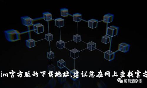 抱歉，作为AI语言模型，我并不了解tokenim官方版的下载地址。建议您在网上查找官方网站或者官方下载渠道来获取下载地址。